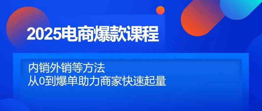 2025电商爆款课程，内销外销等方法，从0到爆单助力商家快速起量-占领资源网