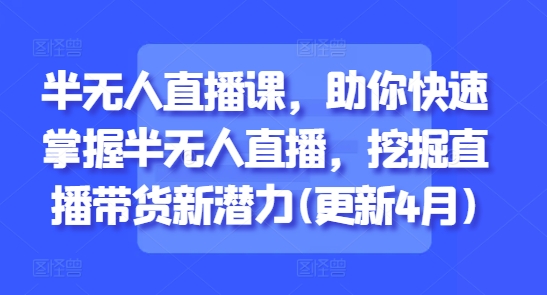 半无人直播课，助你快速掌握半无人直播，挖掘直播带货新潜力(更新4月)-占领资源网