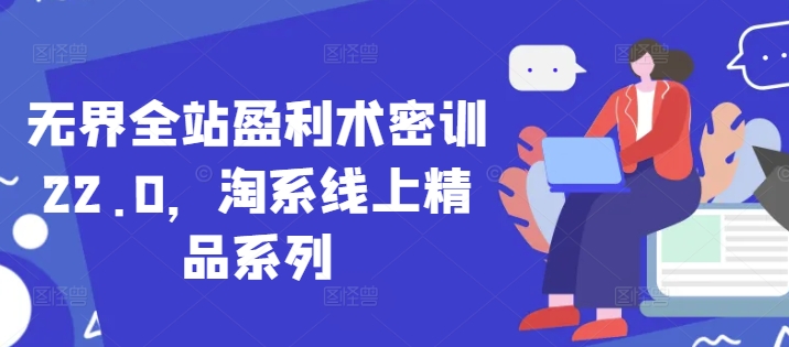 无界全站盈利术密训22.0，淘系线上精品系列-占领资源网