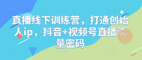 直播线下训练营，打通创始人ip，抖音+视频号直播流量密码-占领资源网