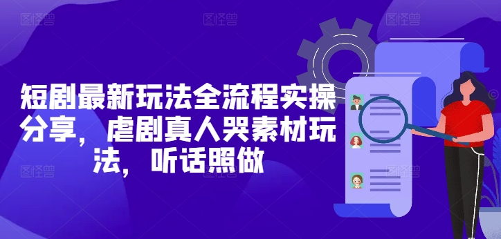 短剧最新玩法全流程实操分享，虐剧真人哭素材玩法，听话照做-占领资源网