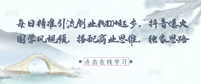 每日精准引流创业粉100+起步，抖音爆火国学风视频，搭配商业思维，独家思路-占领资源网
