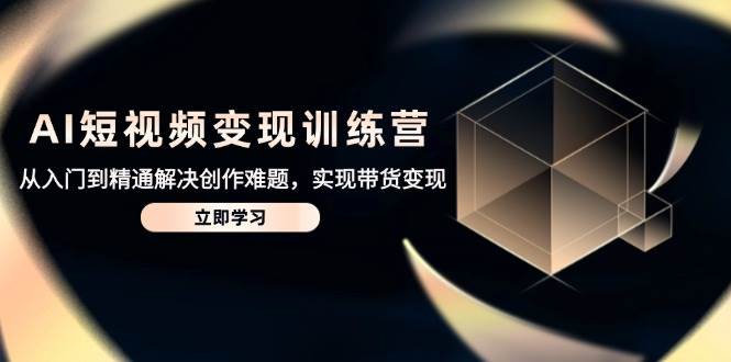 （14685期）AI短视频变现训练营，从入门到精通解决创作难题，实现带货变现-占领资源网