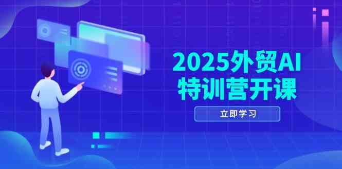 2025外贸AI特训营开课：涵盖品牌选品/AI建站/主动/被动获客/社媒开发/等等-占领资源网