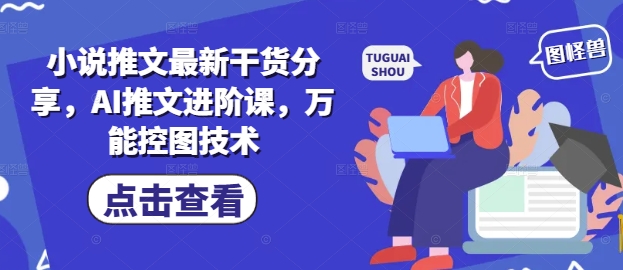 小说推文最新干货分享，AI推文进阶课，万能控图技术-占领资源网
