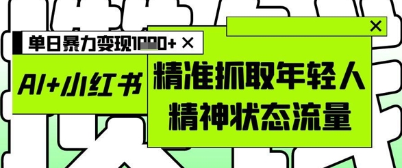 AI+小红书图文，精准抓取年轻人精神状态流量，单日暴力变现多张-占领资源网