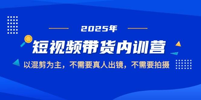 （14692期）2025短视频带货内训营，以混剪为主，不需要真人出镜，不需要拍摄-占领资源网