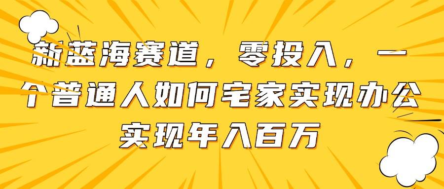 （14700期）新蓝海赛道，零投入，一个普通人如何宅家办公实现年入百万-占领资源网