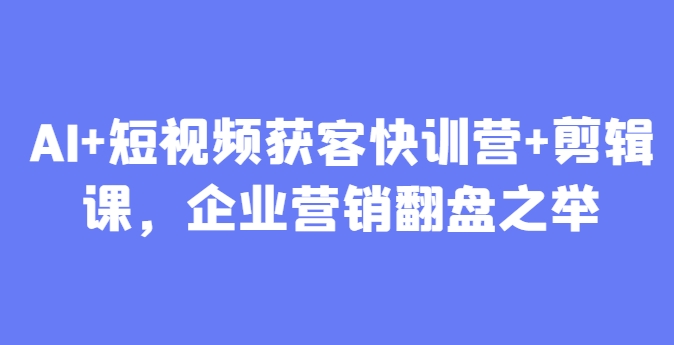 AI+短视频获客快训营+剪辑课，企业营销翻盘之举-占领资源网