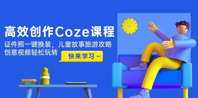 （14707期）高效创作Coze课程，证件照一键换装，儿童故事旅游攻略，创意视频轻松玩转-占领资源网