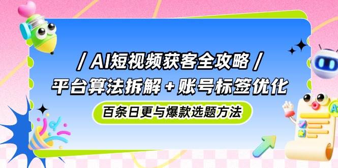（14706期）AI短视频获客全攻略：平台算法拆解+账号标签优化，百条日更与爆款选题方法-占领资源网