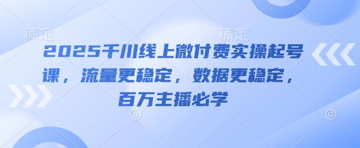 2025千川线上微付费实操起号课，流量更稳定，数据更稳定，百万主播必学-占领资源网