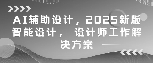 AI辅助设计，2025新版智能设计， 设计师工作解决方案-占领资源网