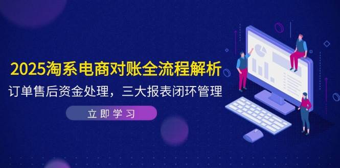 （14717期）2025淘系电商对账全流程解析，订单售后资金处理，三大报表闭环管理-占领资源网