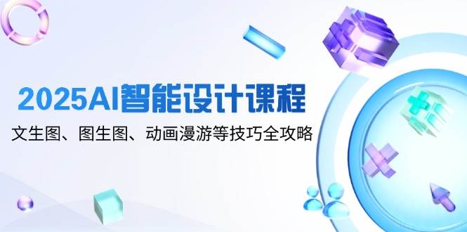 2025AI智能设计课程，文生图、图生图、动画漫游等技巧全攻略-占领资源网