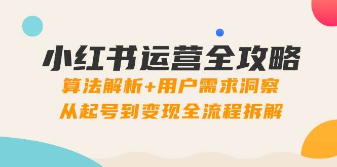 （14725期）小红书运营全攻略：算法解析+用户需求洞察，从起号到变现全流程拆解-占领资源网