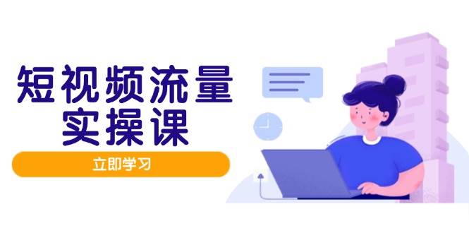 短视频流量实战班，人设打造内容优化，矩阵投放管控有序，助力流量变现路-占领资源网