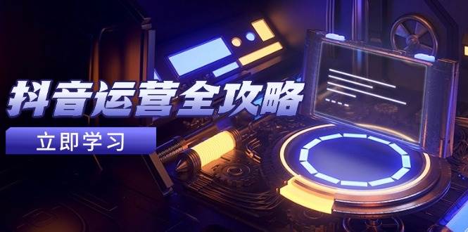抖音运营全攻略，账号包装养号技巧，情感增粉视频搬运，实现快速变现-占领资源网
