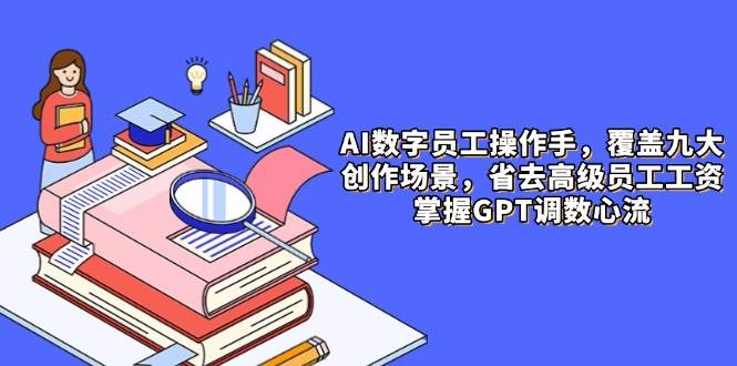 AI数字员工操作手，9大场景内容创作，省去高级员工工资，掌握GPT调数心流-占领资源网