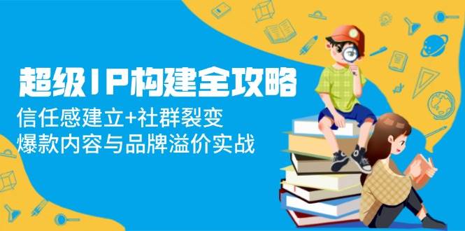 超级IP构建全攻略：信任感建立+社群裂变，爆款内容与品牌溢价实战-占领资源网