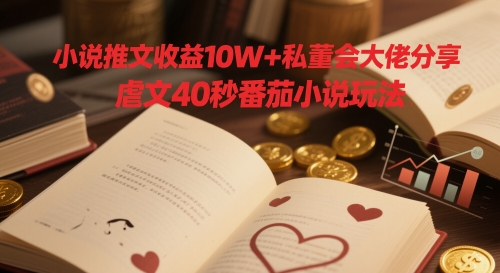 小说推文收益10W+私董会大佬分享，虐文40秒番茄小说玩法-占领资源网