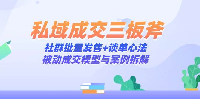 （14762期）私域成交三板斧：社群批量发售+谈单心法，被动成交模型与案例拆解-占领资源网