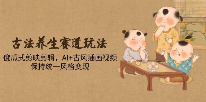 （14765期）古法养生赛道玩法，傻瓜式剪映剪辑，AI+古风插画视频，保持统一风格变现-占领资源网