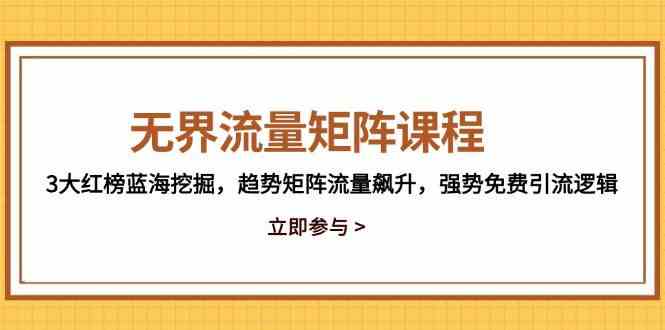 无界流量矩阵课程，3大红榜蓝海挖掘，趋势矩阵流量飙升，强势免费引流逻辑-占领资源网