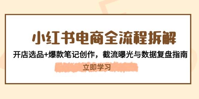 （14770期）小红书电商全流程拆解：开店选品+爆款笔记创作，截流曝光与数据复盘指南-占领资源网