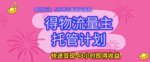 得物流量主托管计划，原创玩法，5分钟三重收益变现，快速变现，48小时即得收益【揭秘】-占领资源网