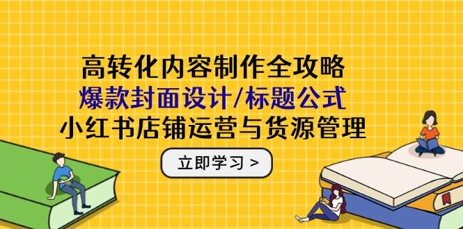 （14778期）高转化内容制作全攻略：爆款封面设计/标题公式，小红书店铺运营与货源管理-占领资源网
