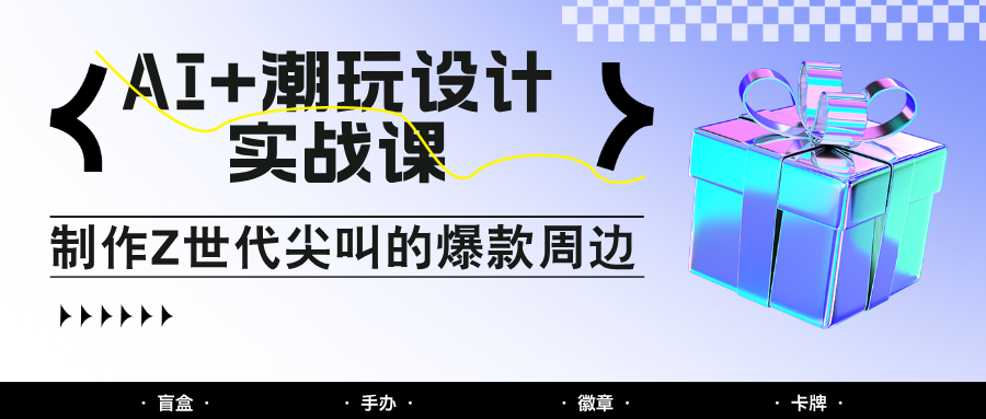 AI+潮玩设计实战课：手把手教你制作Z世代尖叫的爆款周边，自媒体人必学印钞术！-占领资源网