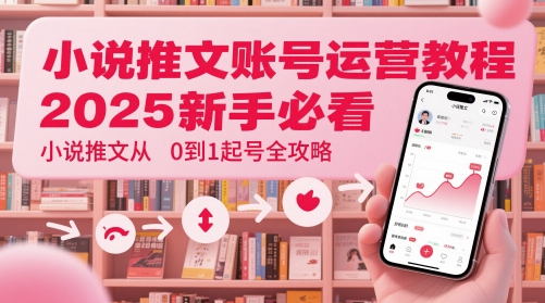 小说推文账号运营起号教程，2025新手必看，小说推文从0到1起号全攻略-占领资源网