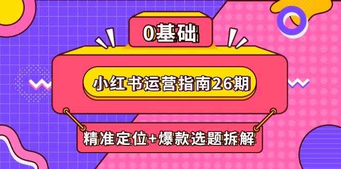 （14795期）小红书运营指南26期：精准定位+爆款选题拆解,DeepSeek辅助创作与电商变现-占领资源网
