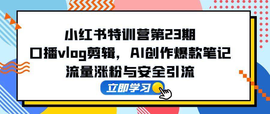（14794期）小红书特训营第23期，口播vlog剪辑，AI创作爆款笔记，流量涨粉与安全引流-占领资源网