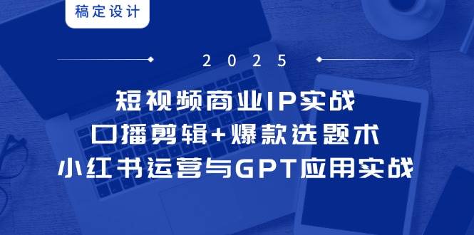 （14793期）短视频商业IP实战6期：口播剪辑+爆款选题术，小红书运营与GPT应用实战-占领资源网