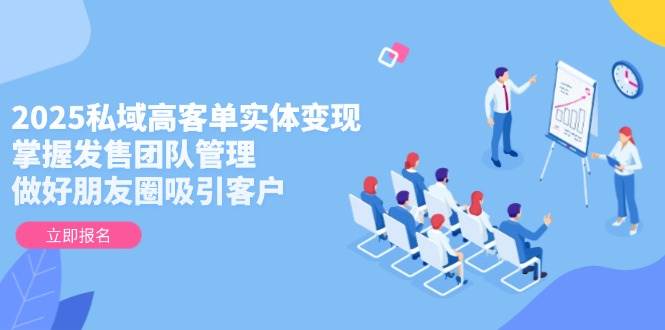 （14792期）2025私域高客单实体变现，掌握发售团队管理，做好朋友圈吸引客户-占领资源网
