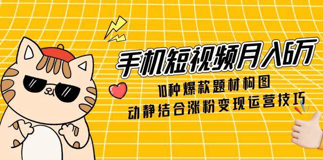 手机短视频月入6万，10种爆款题材构图，动静结合涨粉变现运营技巧-占领资源网