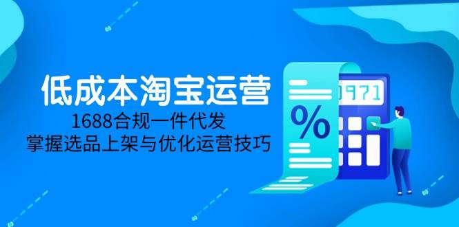 （14806期）低成本淘宝运营-5月更新，1688合规一件代发，掌握选品上架与优化运营技巧-占领资源网