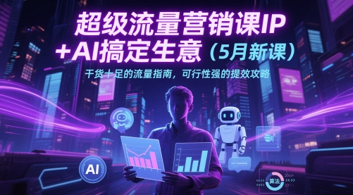 超级流量营销课IP+AI搞定生意（5月新课）干货十足的流量指南，可行性强的提效攻略-占领资源网