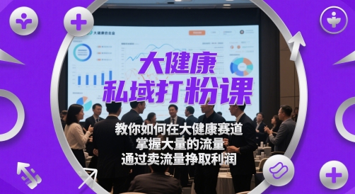 大健康私域打粉课，​教你如何在大健康赛道，掌握大量的流量，通过卖流量挣取利润-占领资源网