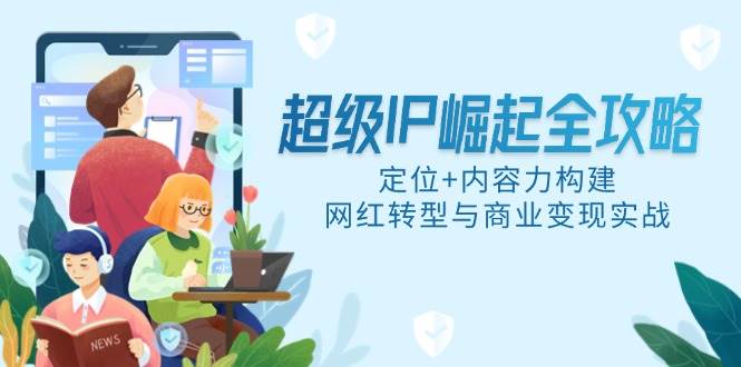 （14818期）超级IP崛起全攻略，定位+内容力构建，网红转型与商业变现实战-占领资源网