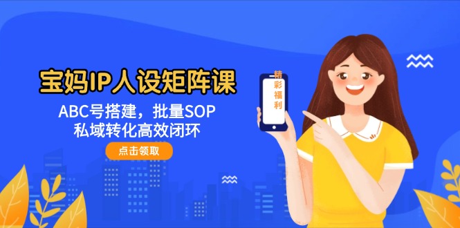 （14821期）宝妈IP人设矩阵课：ABC号搭建，批量SOP，私域转化高效闭环-占领资源网