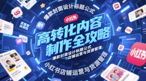 高转化内容制作全攻略，爆款封面设计标题公式，小红书店铺运营与货源管理-占领资源网