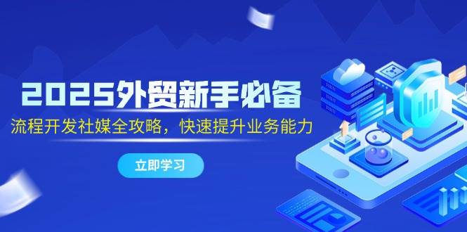 （14829期）2025外贸新手必备，流程开发社媒全攻略，快速提升业务能力-占领资源网