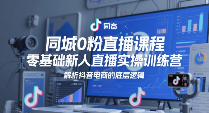 同城0粉直播课程，零基础新人直播实操训练营，解析抖音电商的底层逻辑-占领资源网