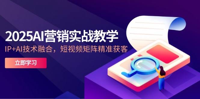 2025AI营销实战教学，IP+AI技术融合，短视频矩阵精准获客-占领资源网