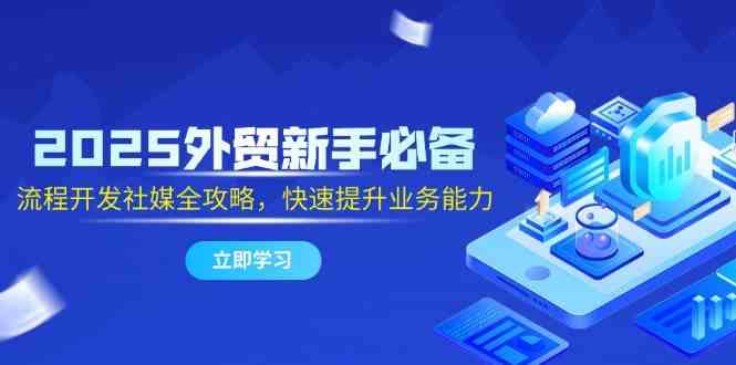 2025外贸新手必备，流程开发社媒全攻略，快速提升业务能力-占领资源网