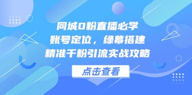 同城0粉直播必学，账号定位，绿幕搭建，精准千粉引流实战攻略-占领资源网