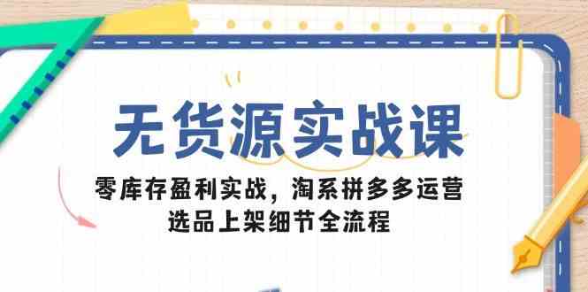 无货源实战课：零库存盈利实战，淘系拼多多运营，选品上架细节全流程-占领资源网
